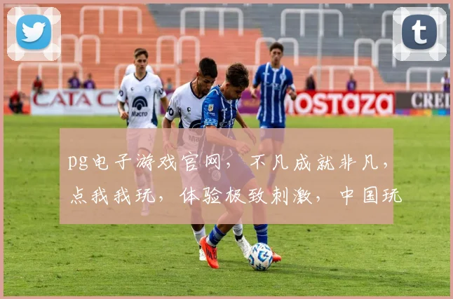 pg电子游戏官网，不凡成就非凡，点我我玩，体验极致刺激，中国玩家专属