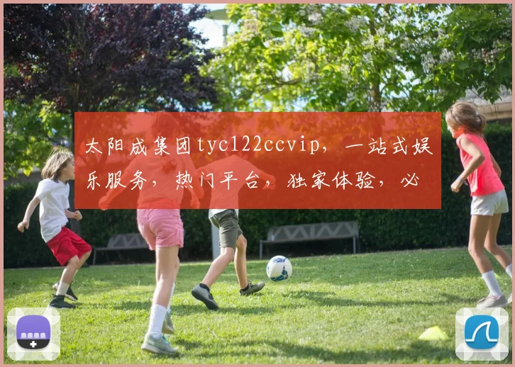 太阳成集团tyc122ccvip，一站式娱乐服务，热门平台，独家体验，必看攻略
