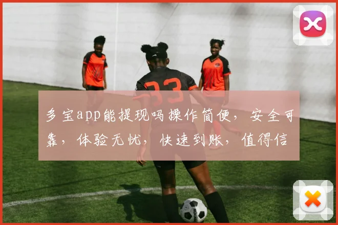 多宝app能提现吗操作简便，安全可靠，体验无忧，快速到账，值得信赖