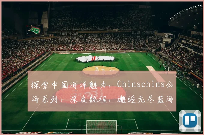 探索中国海洋魅力，Chinachina公海系列，深度航程，邂逅无尽蓝海，共赴海洋之旅。