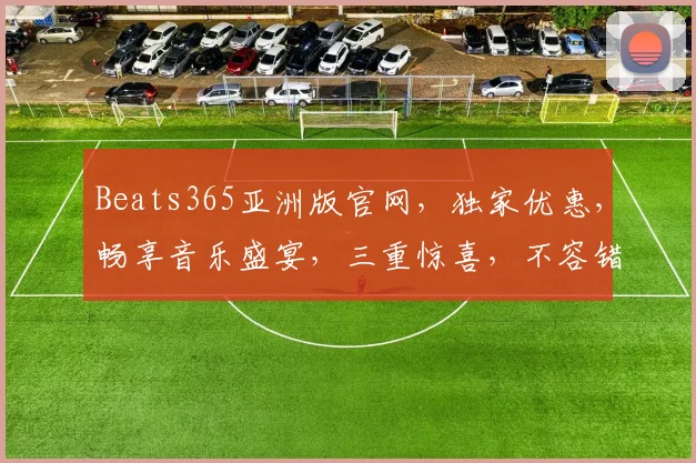 Beats365亚洲版官网，独家优惠，畅享音乐盛宴，三重惊喜，不容错过，立即体验