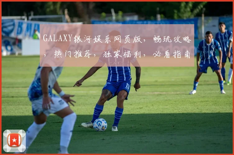 GALAXY银河娱乐网页版，畅玩攻略，热门推荐，独家福利，必看指南
