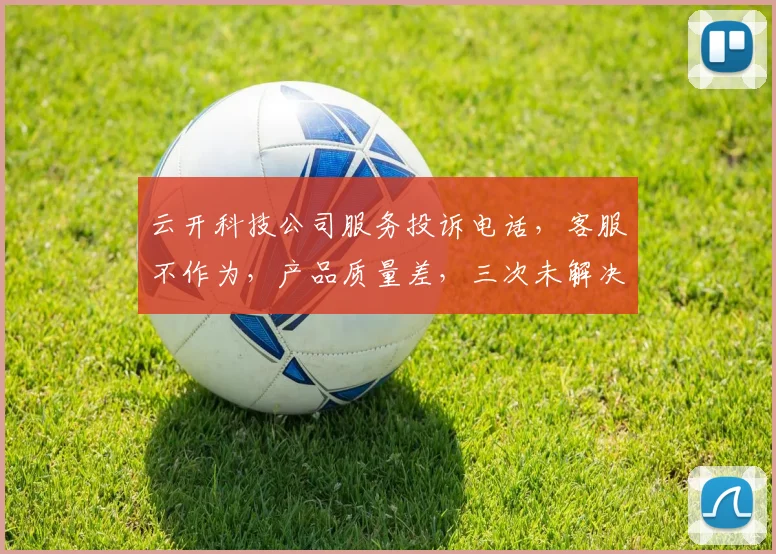 云开科技公司服务投诉电话，客服不作为，产品质量差，三次未解决问题，急需反馈处理。