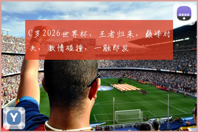 C罗2026世界杯，王者归来，巅峰对决，激情碰撞，一触即发