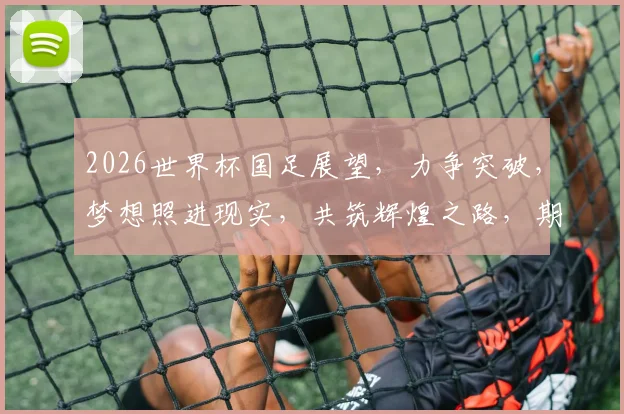 2026世界杯国足展望，力争突破，梦想照进现实，共筑辉煌之路，期待惊喜