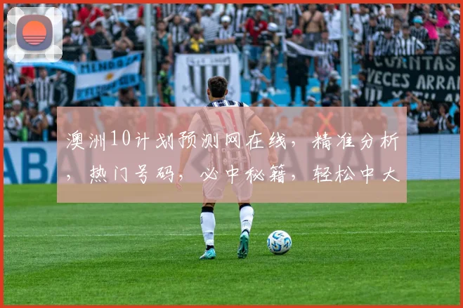 澳洲10计划预测网在线，精准分析，热门号码，必中秘籍，轻松中大奖，不容错过