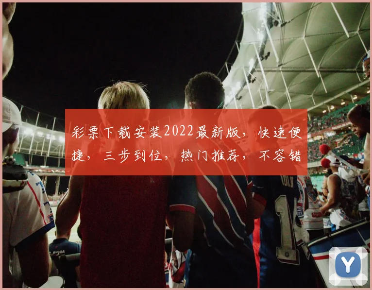 彩票下载安装2022最新版，快速便捷，三步到位，热门推荐，不容错过，体验升级