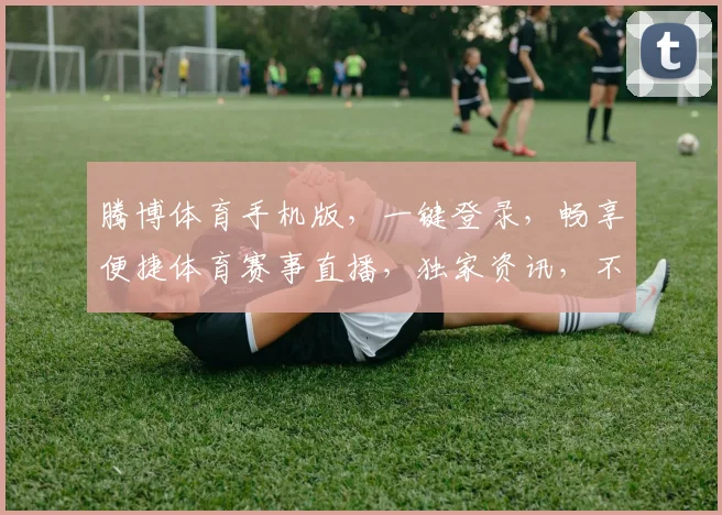 腾博体育手机版，一键登录，畅享便捷体育赛事直播，独家资讯，不容错过