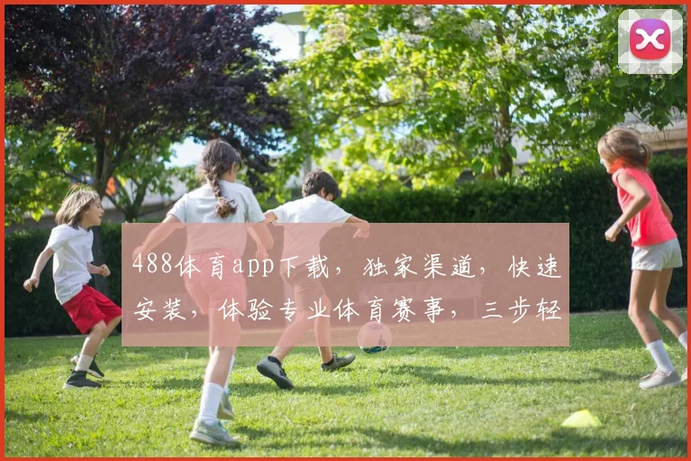488体育app下载，独家渠道，快速安装，体验专业体育赛事，三步轻松搞定，不容错过