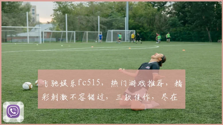 飞驰娱乐fc515，热门游戏推荐，精彩刺激不容错过，三款佳作，尽在飞驰