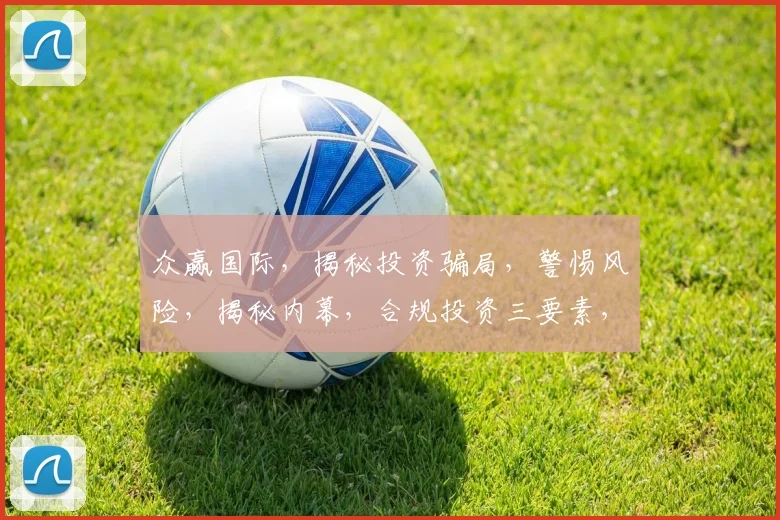 众赢国际，揭秘投资骗局，警惕风险，揭秘内幕，合规投资三要素，必看