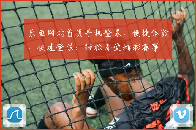 乐鱼网站首页手机登录，便捷体验，快速登录，轻松享受精彩赛事