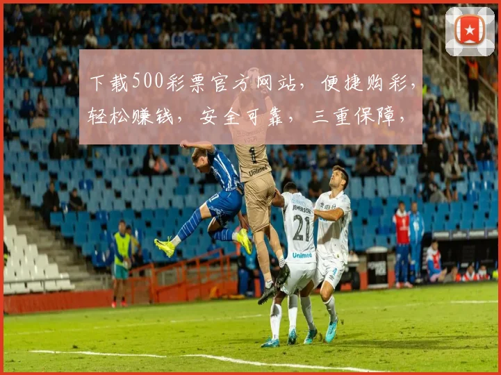 下载500彩票官方网站，便捷购彩，轻松赚钱，安全可靠，三重保障，不容错过