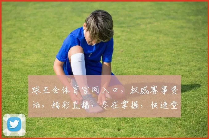 球王会体育官网入口，权威赛事资讯，精彩直播，尽在掌握，快速登录体验