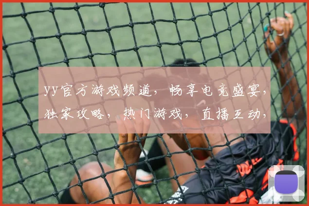 yy官方游戏频道，畅享电竞盛宴，独家攻略，热门游戏，直播互动，一网打尽，不容错过